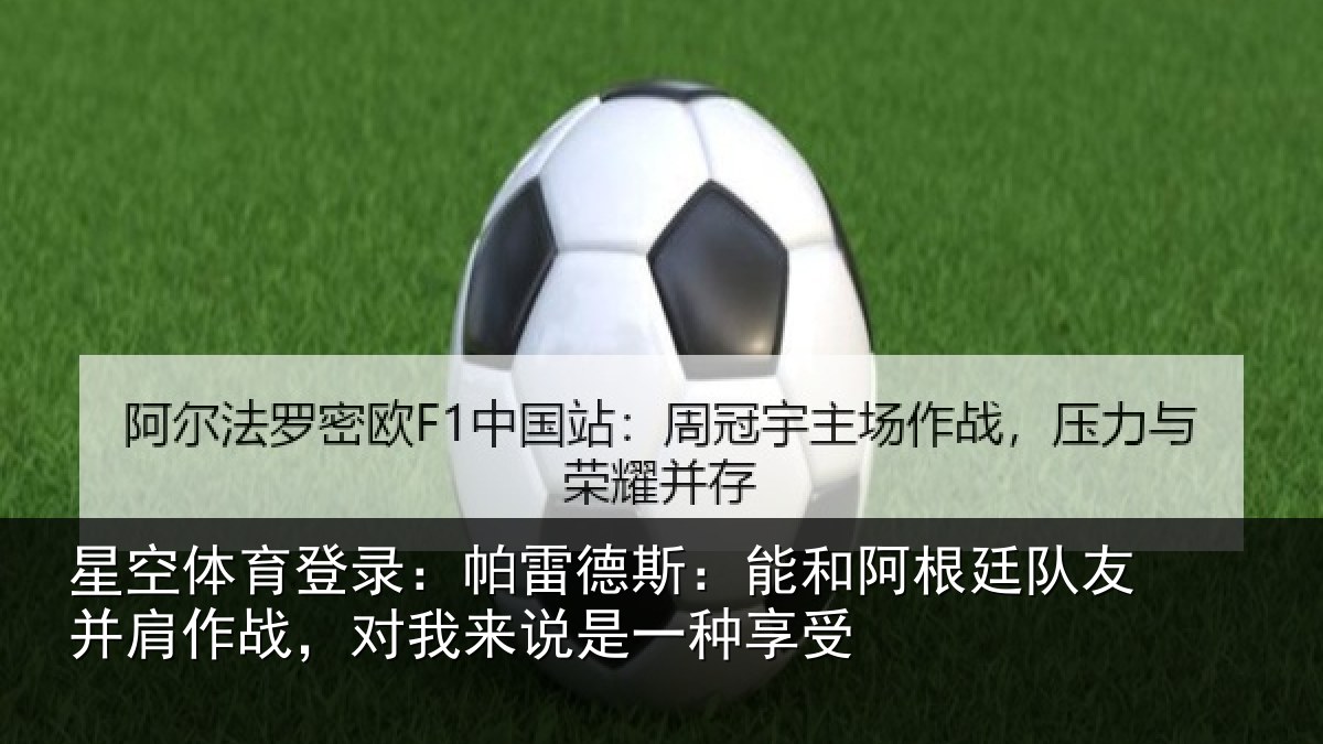 星空体育登录：帕雷德斯：能和阿根廷队友并肩作战，对我来说是一种享受