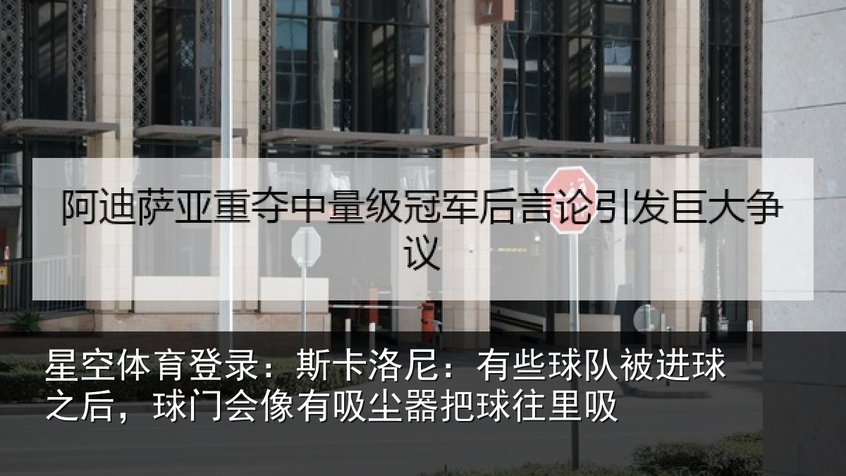 星空体育登录:斯卡洛尼:有些球队被进球之后,球门会像有吸尘器把球往里吸