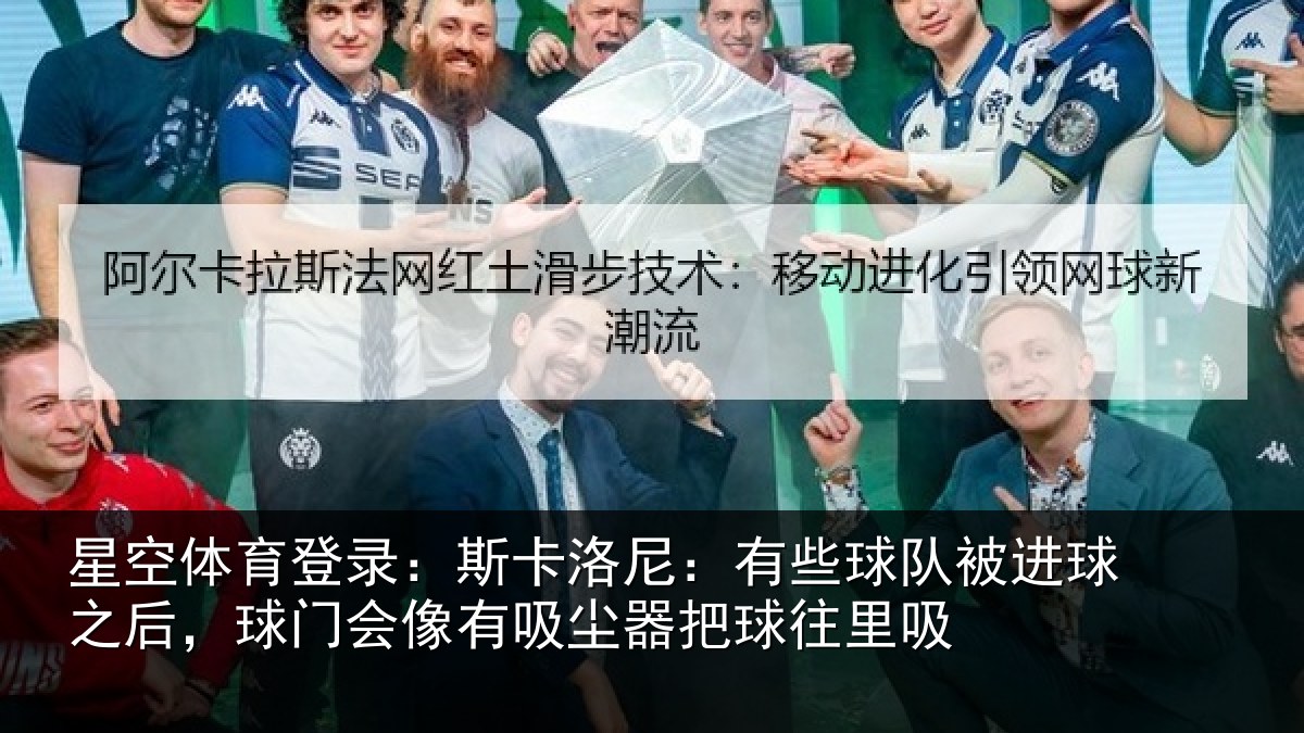 星空体育登录:斯卡洛尼:有些球队被进球之后,球门会像有吸尘器把球往里吸